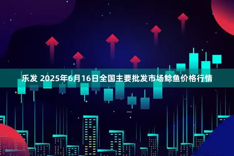 乐发 2025年6月16日全国主要批发市场鲶鱼价格行情