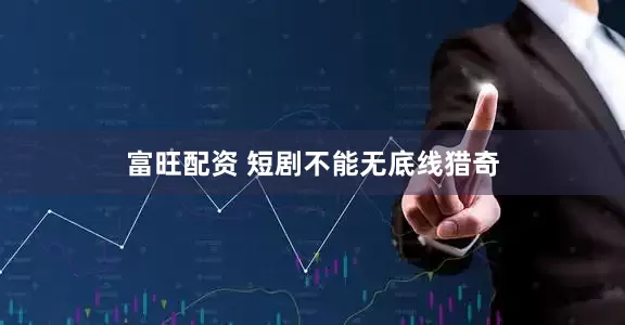 富旺配资 短剧不能无底线猎奇