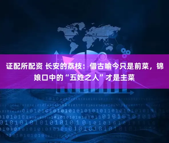 证配所配资 长安的荔枝：借古喻今只是前菜，锦娘口中的“五姓之人”才是主菜