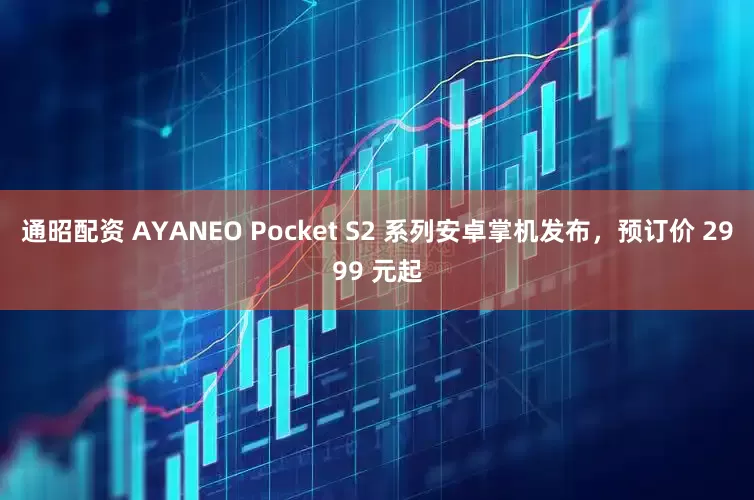 通昭配资 AYANEO Pocket S2 系列安卓掌机发布，预订价 2999 元起