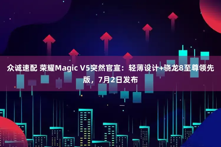 众诚速配 荣耀Magic V5突然官宣：轻薄设计+骁龙8至尊领先版，7月2日发布
