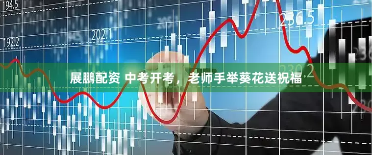 展鵬配资 中考开考，老师手举葵花送祝福
