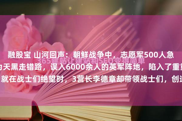 融股宝 山河回声：朝鲜战争中，志愿军500人急袭南朝鲜溃军，结果因为天黑走错路，误入6000余人的英军阵地，陷入了重重包围，就在战士们绝望时，3营长李德章却带领战士们，创造了军事历史上史无前例的奇迹。 ...
