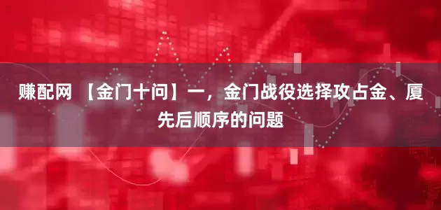 赚配网 【金门十问】一，金门战役选择攻占金、厦先后顺序的问题
