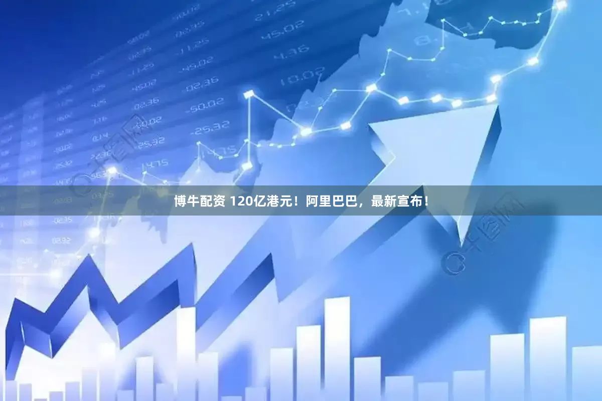 博牛配资 120亿港元！阿里巴巴，最新宣布！