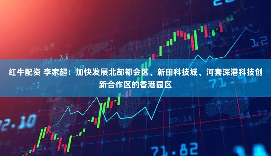 红牛配资 李家超：加快发展北部都会区、新田科技城、河套深港科技创新合作区的香港园区