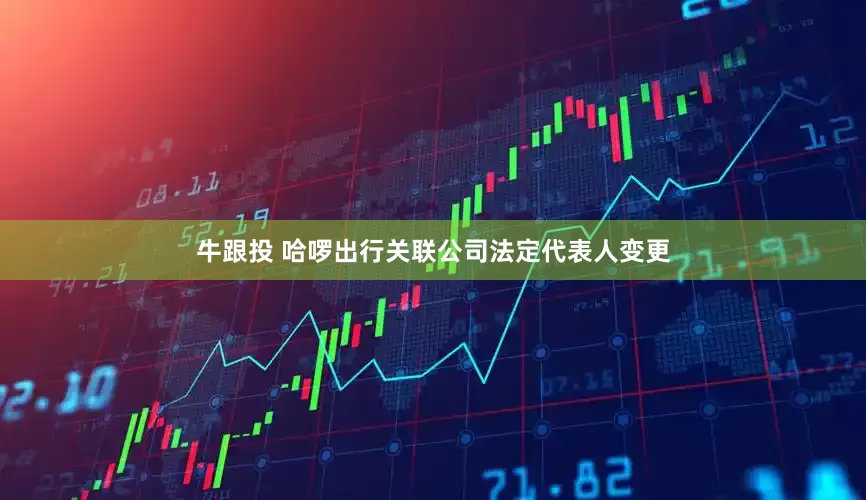 牛跟投 哈啰出行关联公司法定代表人变更