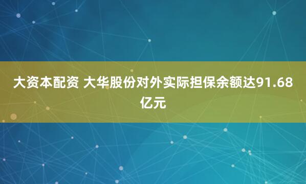 大资本配资 大华股份对外实际担保余额达91.68亿元