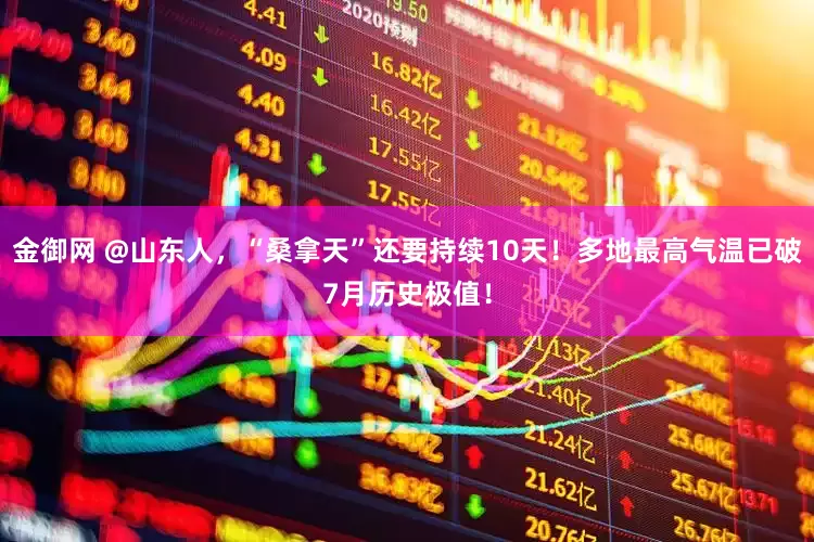 金御网 @山东人，“桑拿天”还要持续10天！多地最高气温已破7月历史极值！