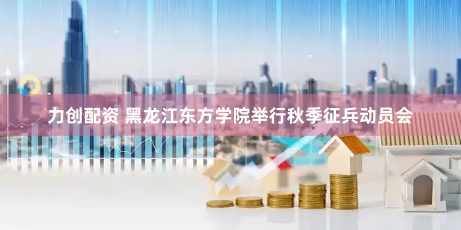 力创配资 黑龙江东方学院举行秋季征兵动员会