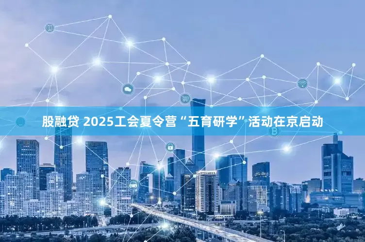股融贷 2025工会夏令营“五育研学”活动在京启动