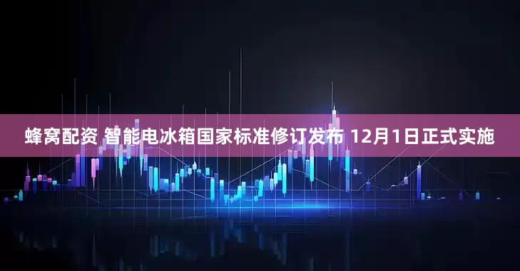 蜂窝配资 智能电冰箱国家标准修订发布 12月1日正式实施