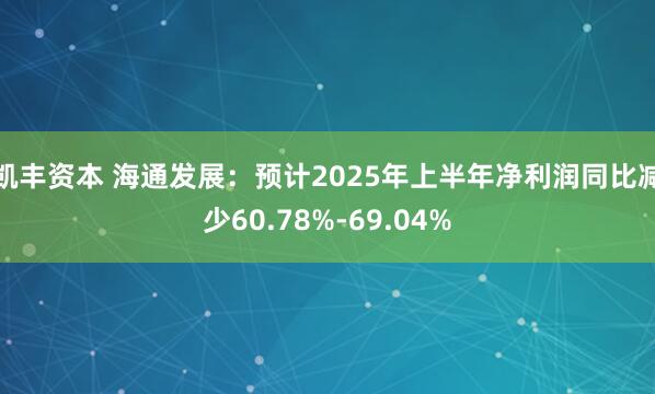 凯丰资本 海通发展：预计2025年上半年净利润同比减少60.78%-69.04%