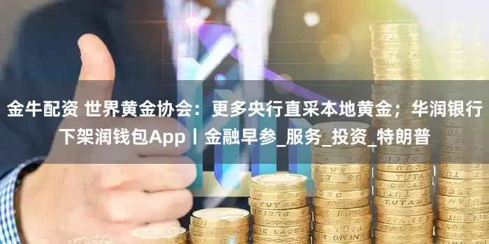 金牛配资 世界黄金协会：更多央行直采本地黄金；华润银行下架润钱包App丨金融早参_服务_投资_特朗普