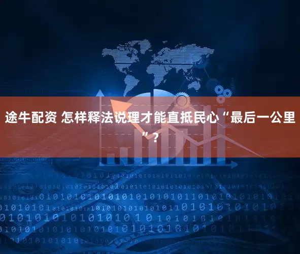 途牛配资 怎样释法说理才能直抵民心“最后一公里”？