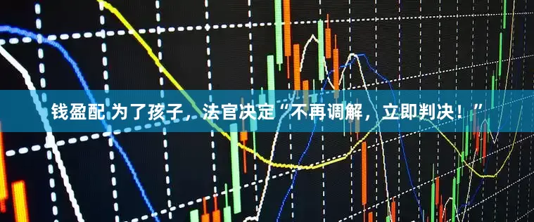 钱盈配 为了孩子，法官决定“不再调解，立即判决！”