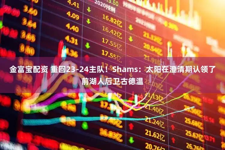 金富宝配资 重回23-24主队！Shams：太阳在澄清期认领了前湖人后卫古德温
