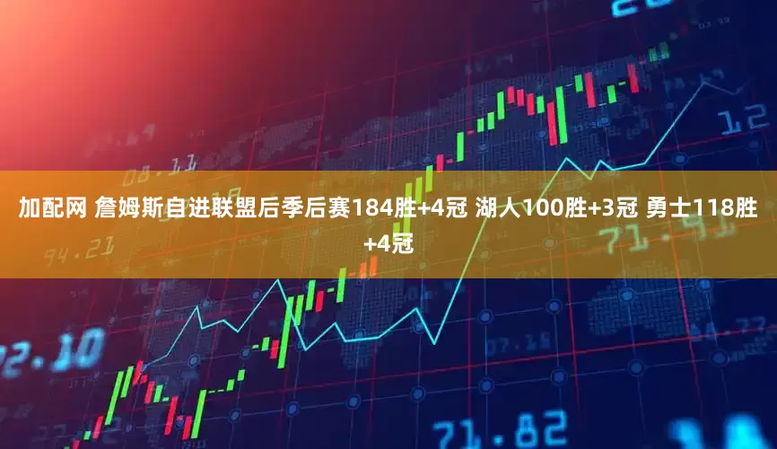 加配网 詹姆斯自进联盟后季后赛184胜+4冠 湖人100胜+3冠 勇士118胜+4冠