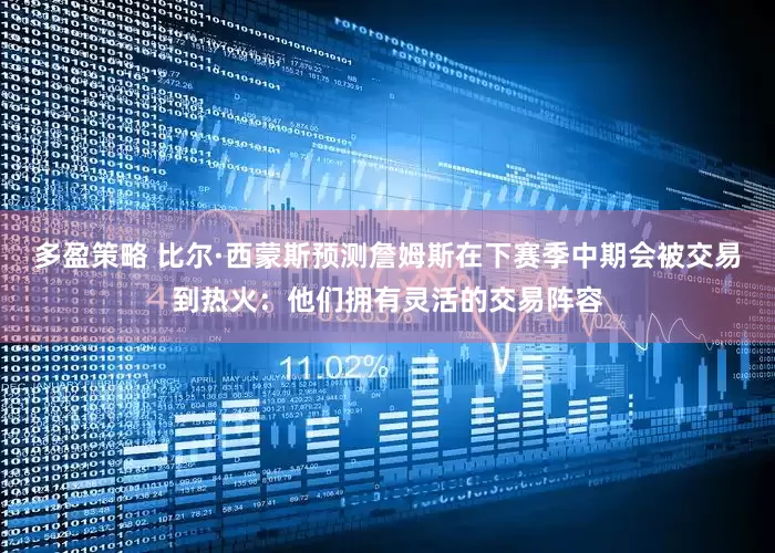 多盈策略 比尔·西蒙斯预测詹姆斯在下赛季中期会被交易到热火：他们拥有灵活的交易阵容