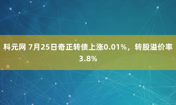 科元网 7月25日奇正转债上涨0.01%，转股溢价率3.8%