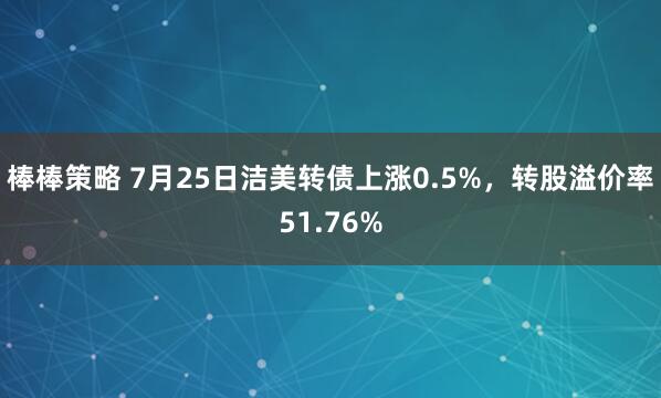 棒棒策略 7月25日洁美转债上涨0.5%，转股溢价率51.76%