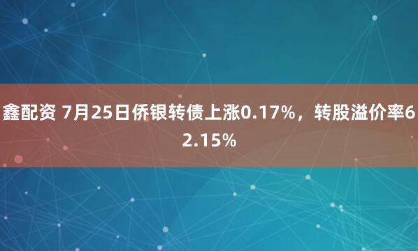 鑫配资 7月25日侨银转债上涨0.17%，转股溢价率62.15%