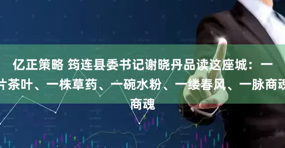 亿正策略 筠连县委书记谢晓丹品读这座城：一片茶叶、一株草药、一碗水粉、一缕春风、一脉商魂