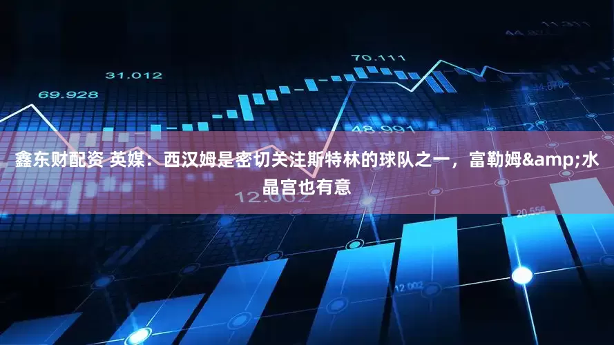 鑫东财配资 英媒：西汉姆是密切关注斯特林的球队之一，富勒姆&水晶宫也有意