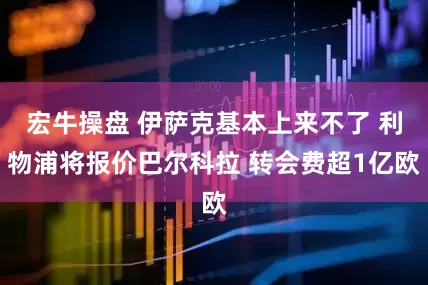 宏牛操盘 伊萨克基本上来不了 利物浦将报价巴尔科拉 转会费超1亿欧