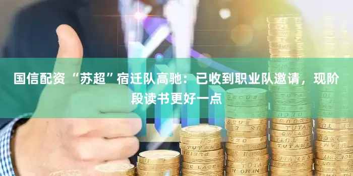 国信配资 “苏超”宿迁队高驰：已收到职业队邀请，现阶段读书更好一点