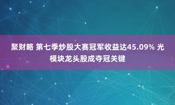 聚财略 第七季炒股大赛冠军收益达45.09% 光模块龙头股成夺冠关键
