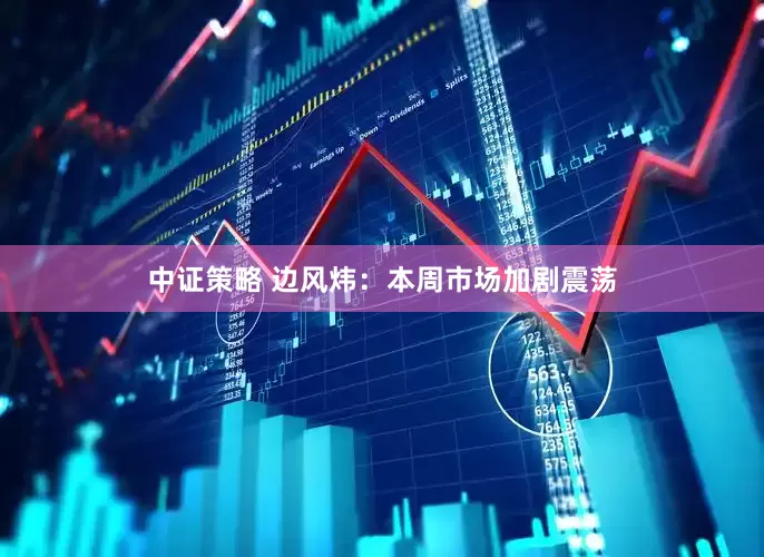 中证策略 边风炜：本周市场加剧震荡