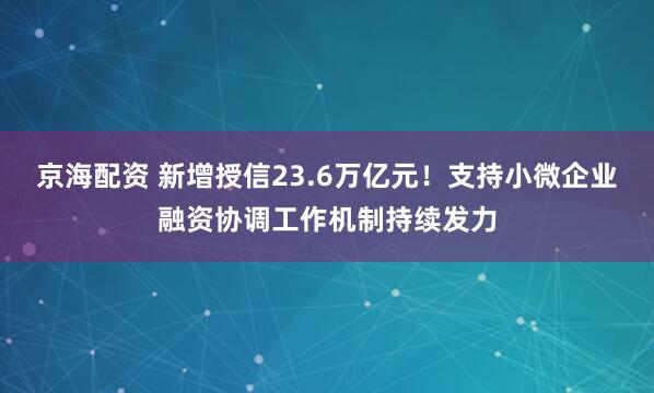 京海配资 新增授信23.6万亿元！支持小微企业融资协调工作机制持续发力