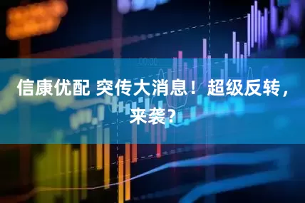 信康优配 突传大消息！超级反转，来袭？