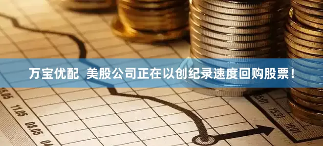 万宝优配  美股公司正在以创纪录速度回购股票！
