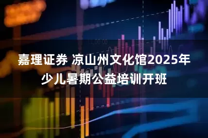 嘉理证券 凉山州文化馆2025年少儿暑期公益培训开班