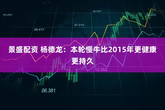 景盛配资 杨德龙：本轮慢牛比2015年更健康更持久