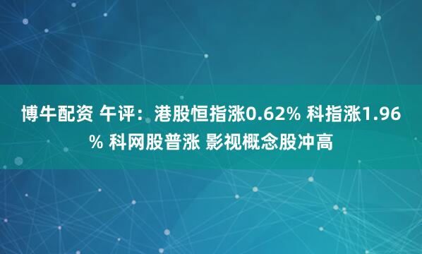博牛配资 午评：港股恒指涨0.62% 科指涨1.96% 科网股普涨 影视概念股冲高
