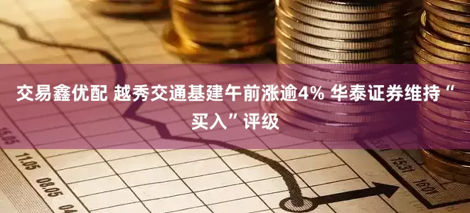 交易鑫优配 越秀交通基建午前涨逾4% 华泰证券维持“买入”评级