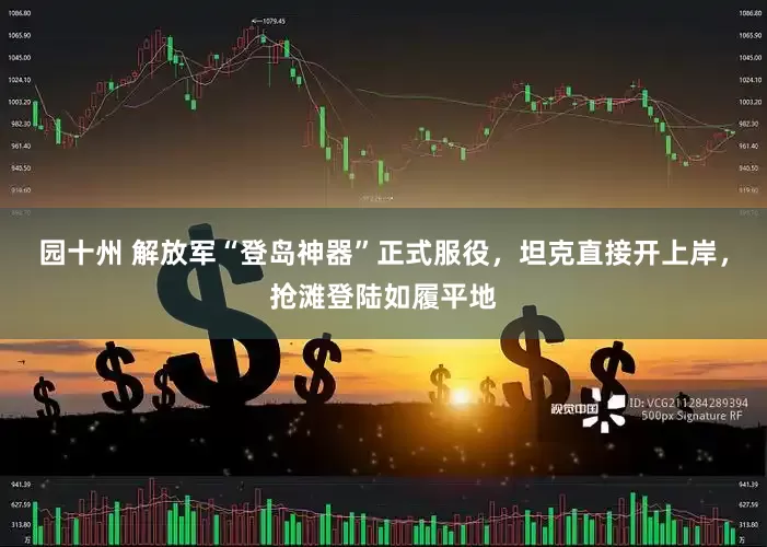 园十州 解放军“登岛神器”正式服役，坦克直接开上岸，抢滩登陆如履平地