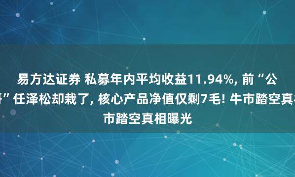 易方达证券 私募年内平均收益11.94%, 前“公募一哥”任泽松却栽了, 核心产品净值仅剩7毛! 牛市踏空真相曝光