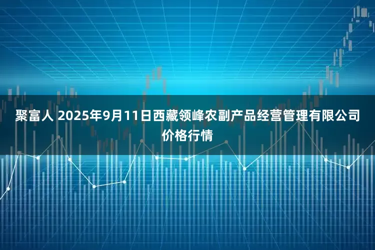 聚富人 2025年9月11日西藏领峰农副产品经营管理有限公司价格行情