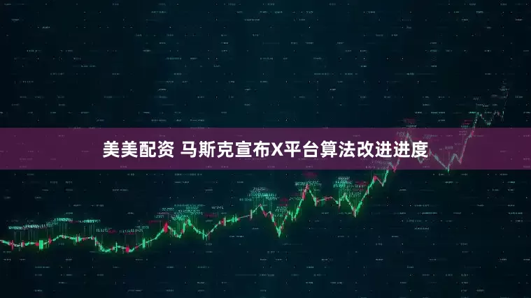 美美配资 马斯克宣布X平台算法改进进度