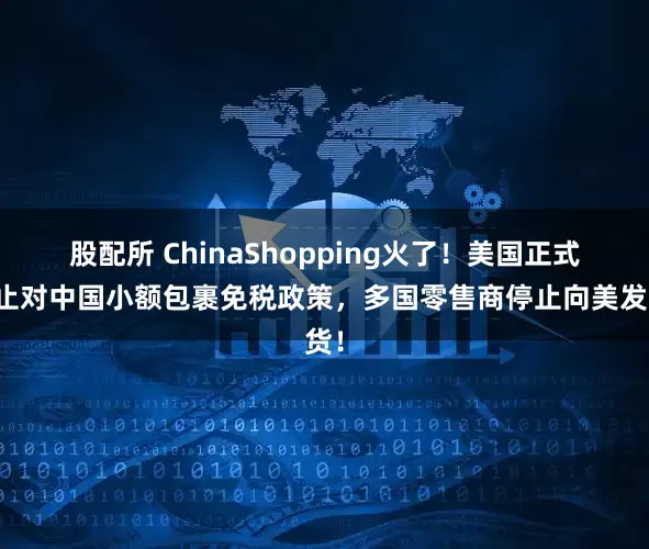 股配所 ChinaShopping火了！美国正式终止对中国小额包裹免税政策，多国零售商停止向美发货！