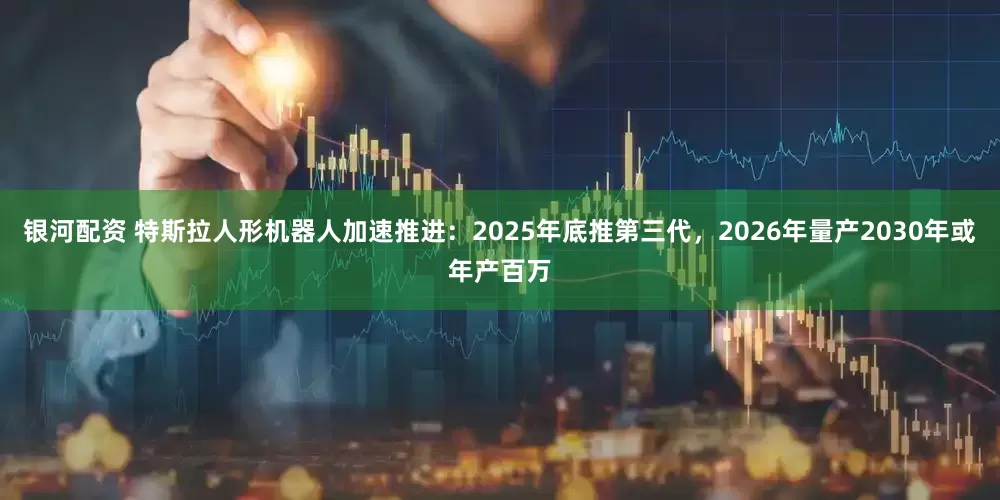 银河配资 特斯拉人形机器人加速推进：2025年底推第三代，2026年量产2030年或年产百万