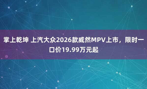 掌上乾坤 上汽大众2026款威然MPV上市，限时一口价19.99万元起