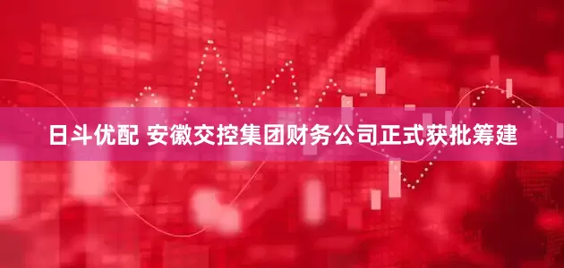 日斗优配 安徽交控集团财务公司正式获批筹建