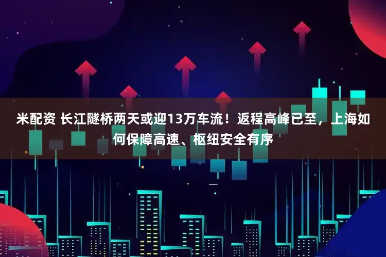 米配资 长江隧桥两天或迎13万车流！返程高峰已至，上海如何保障高速、枢纽安全有序