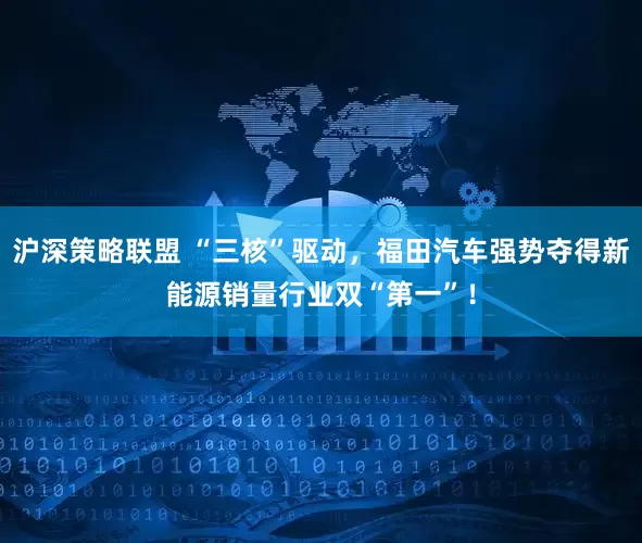 沪深策略联盟 “三核”驱动，福田汽车强势夺得新能源销量行业双“第一”！
