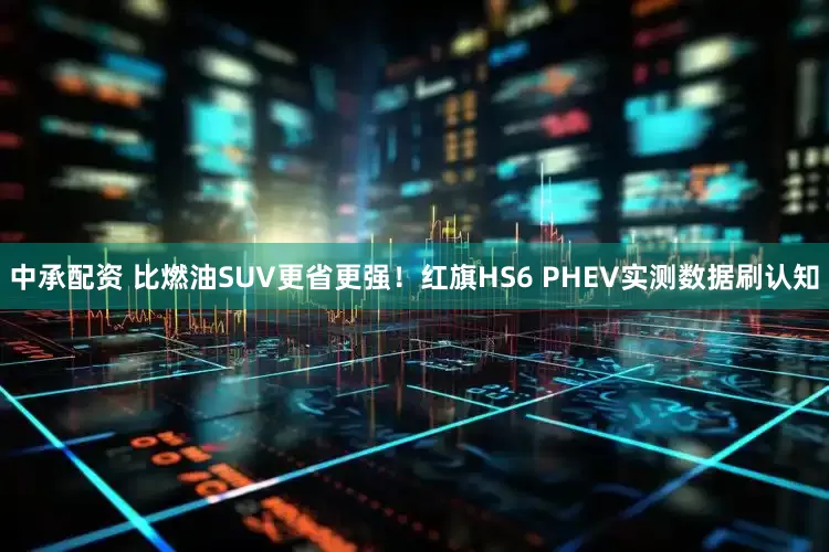 中承配资 比燃油SUV更省更强！红旗HS6 PHEV实测数据刷认知